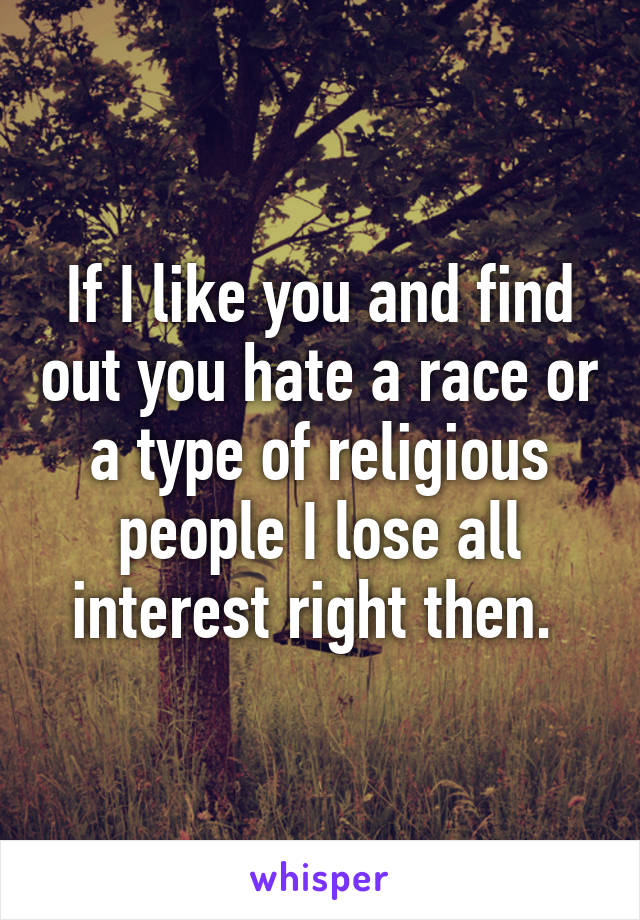 If I like you and find out you hate a race or a type of religious people I lose all interest right then. 