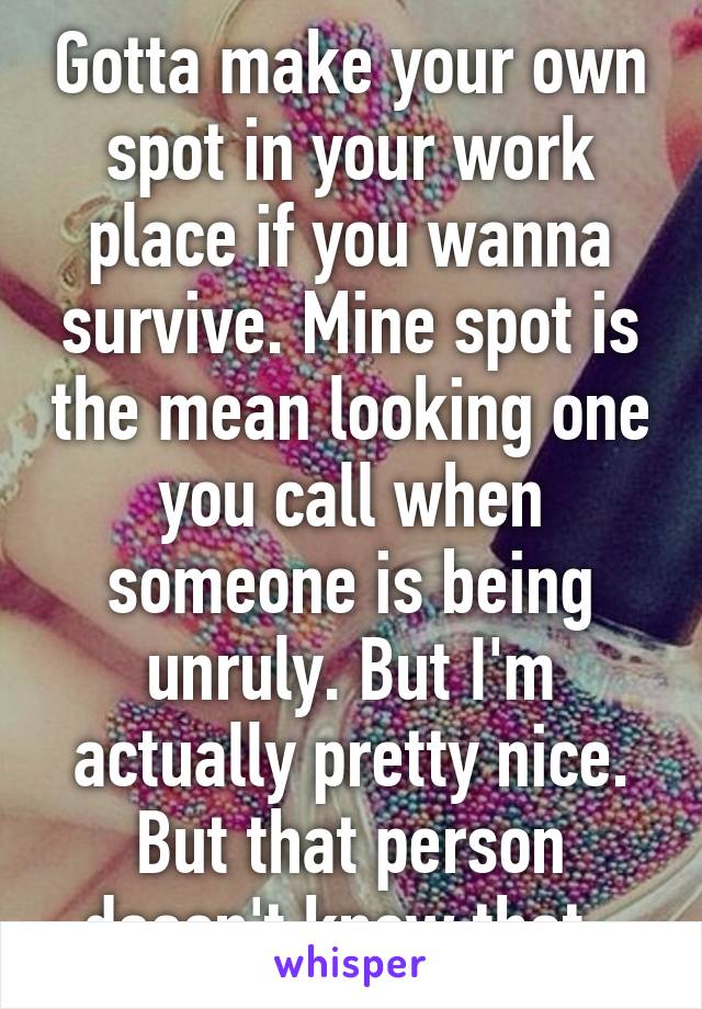 Gotta make your own spot in your work place if you wanna survive. Mine spot is the mean looking one you call when someone is being unruly. But I'm actually pretty nice. But that person doesn't know that. 