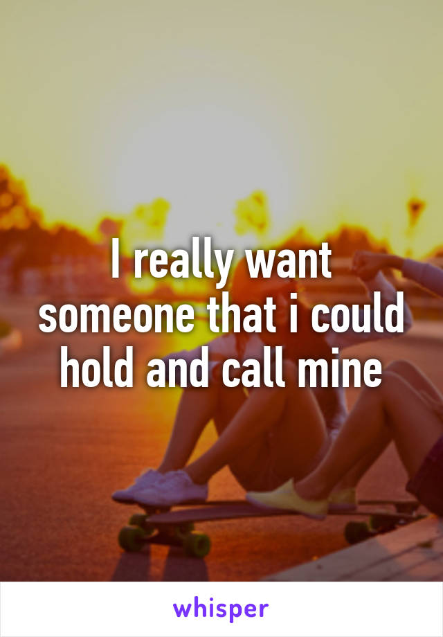 I really want someone that i could hold and call mine