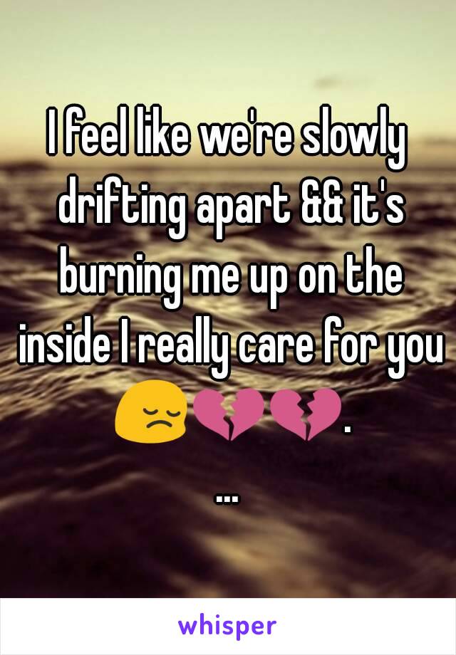 I feel like we're slowly drifting apart && it's burning me up on the inside I really care for you 😔💔💔....