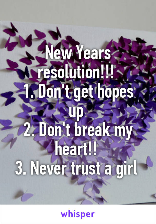 New Years resolution!!! 
1. Don't get hopes up 
2. Don't break my heart!! 
3. Never trust a girl 