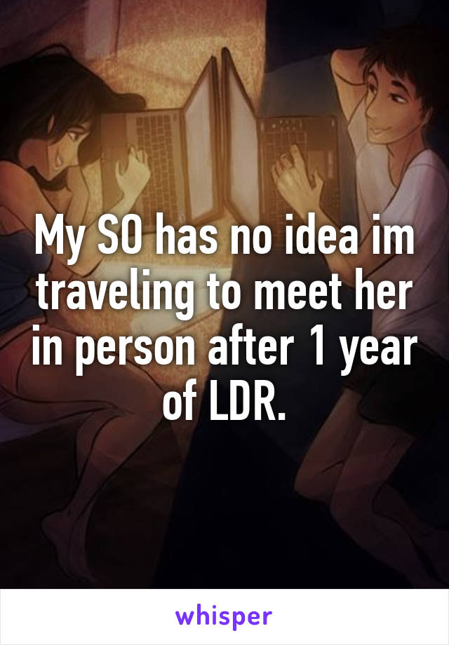 My SO has no idea im traveling to meet her in person after 1 year of LDR.