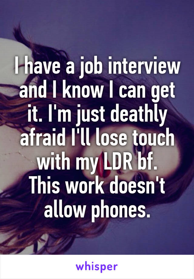 I have a job interview and I know I can get it. I'm just deathly afraid I'll lose touch with my LDR bf.
This work doesn't allow phones.