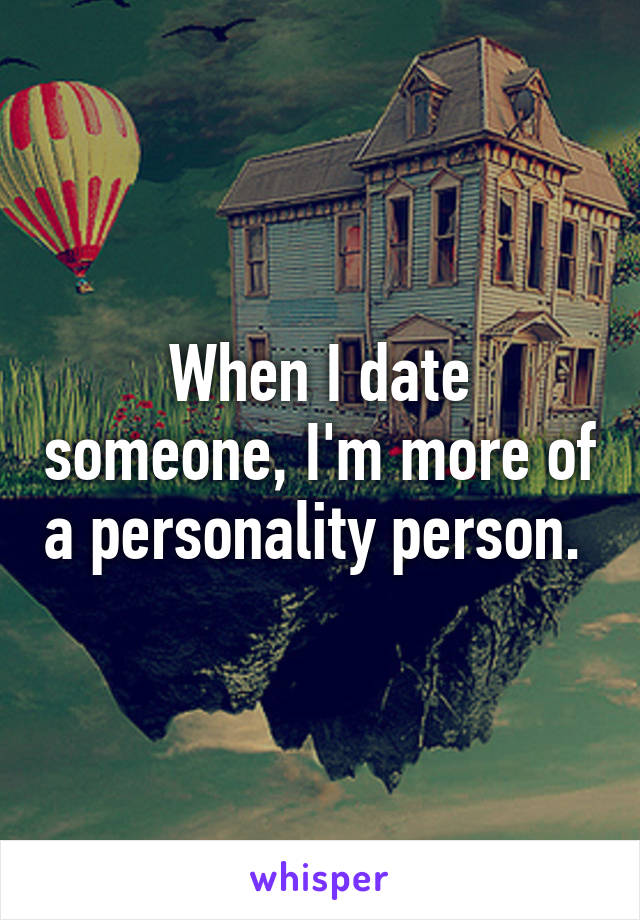 When I date someone, I'm more of a personality person. 