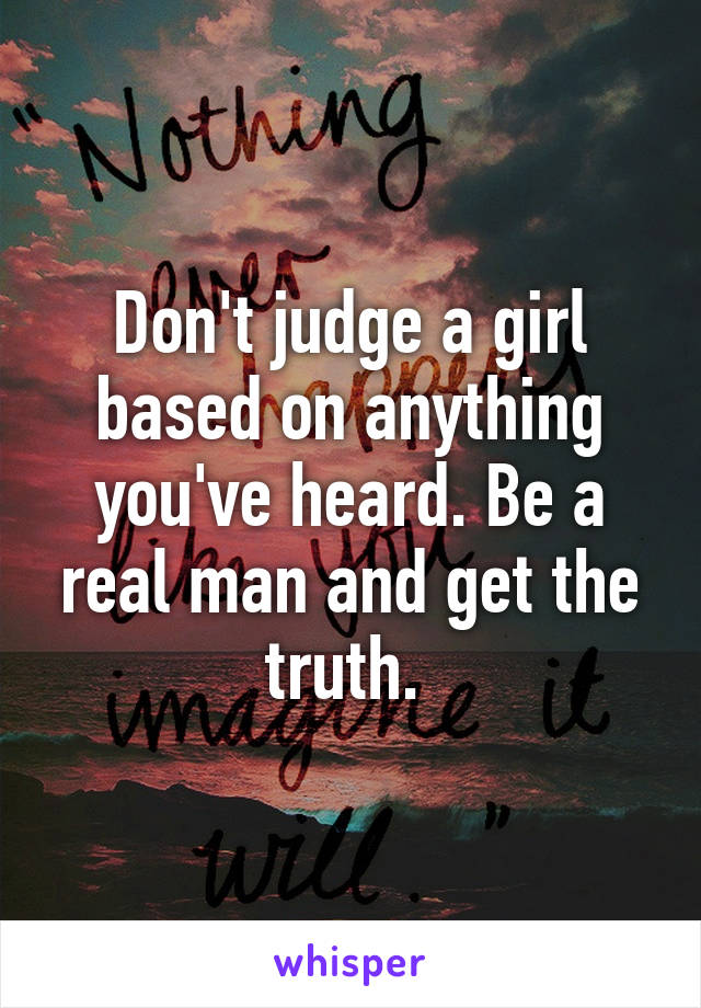 Don't judge a girl based on anything you've heard. Be a real man and get the truth. 