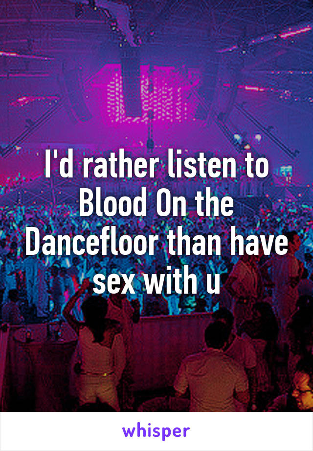 I'd rather listen to Blood On the Dancefloor than have sex with u