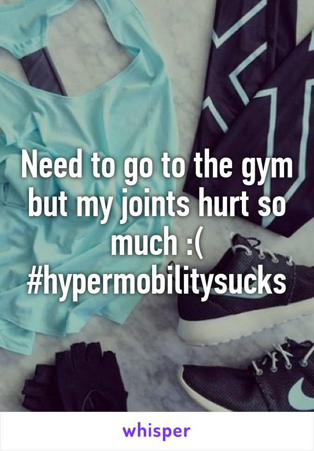 Need to go to the gym but my joints hurt so much :( #hypermobilitysucks