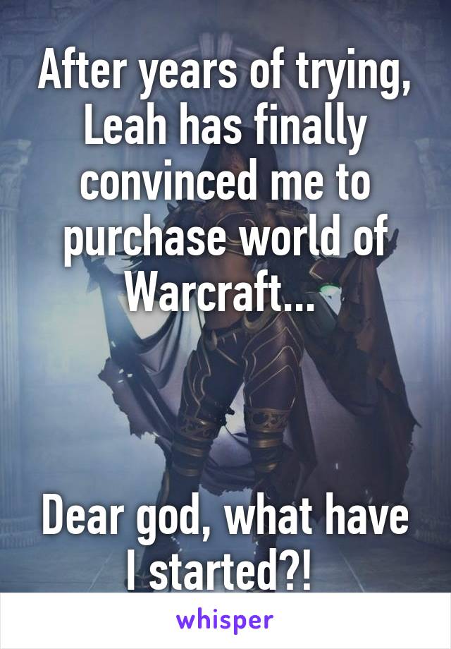 After years of trying, Leah has finally convinced me to purchase world of Warcraft... 



Dear god, what have I started?! 