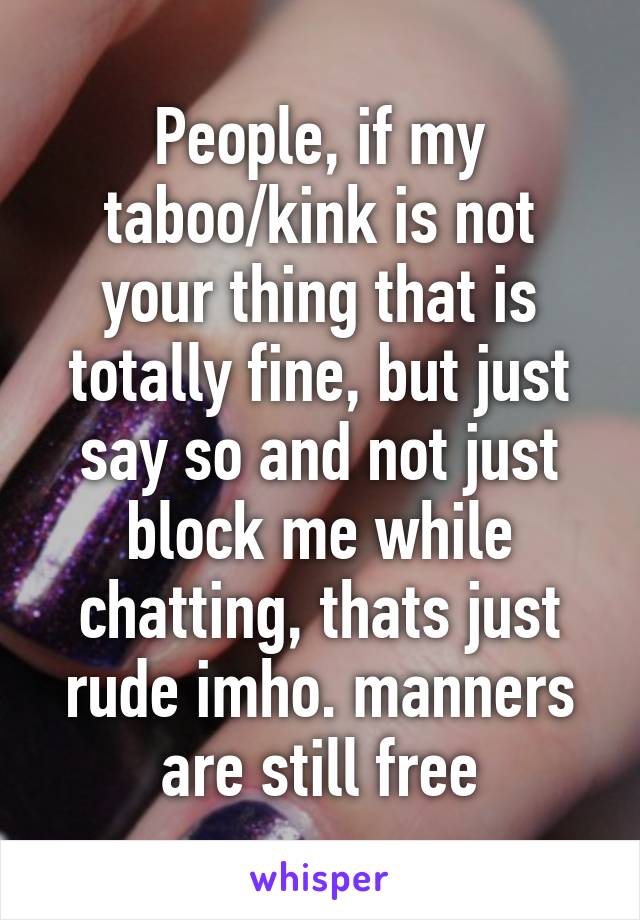 People, if my taboo/kink is not your thing that is totally fine, but just say so and not just block me while chatting, thats just rude imho. manners are still free