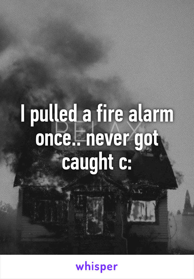 I pulled a fire alarm once.. never got caught c: