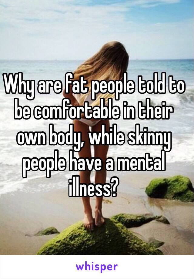 Why are fat people told to be comfortable in their own body, while skinny people have a mental illness?