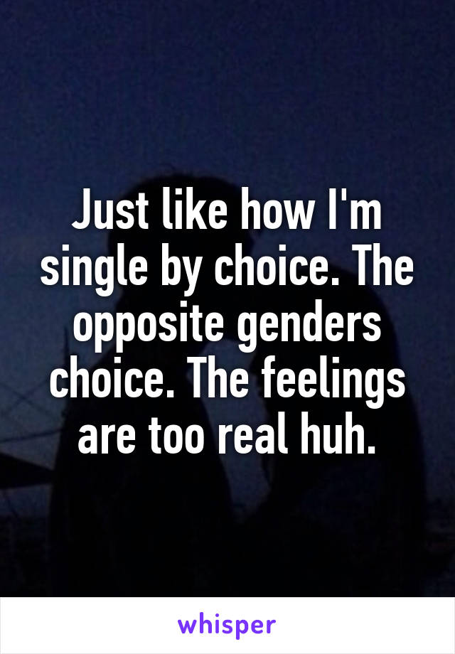 Just like how I'm single by choice. The opposite genders choice. The feelings are too real huh.