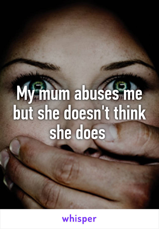 My mum abuses me but she doesn't think she does 