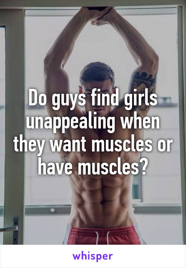 Do guys find girls unappealing when they want muscles or have muscles?