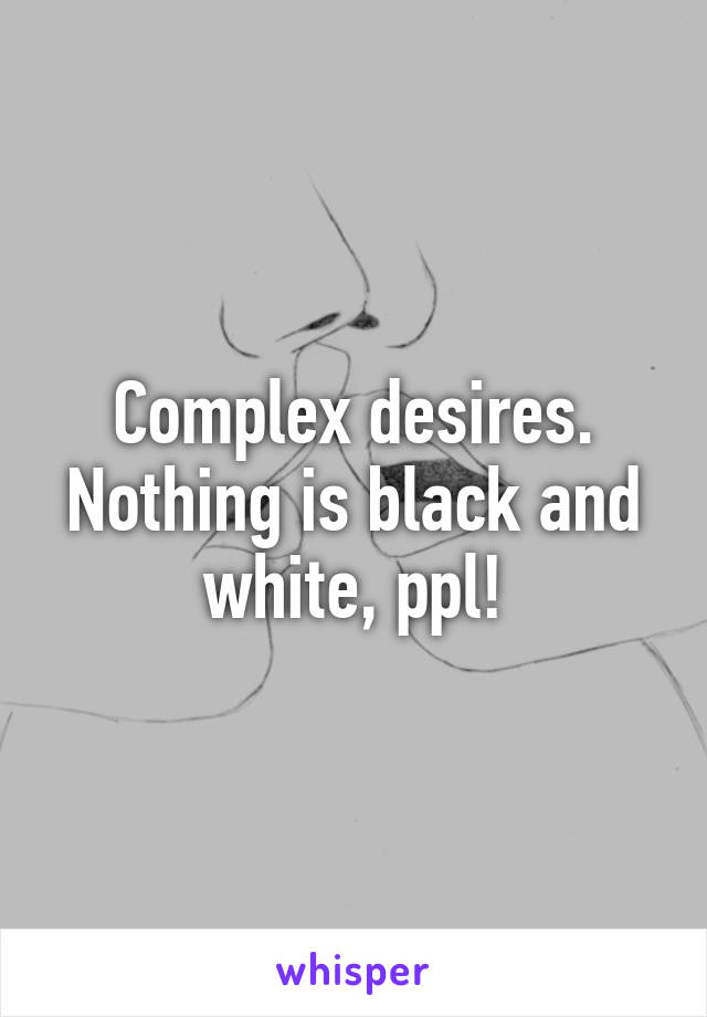 Complex desires.
Nothing is black and white, ppl!