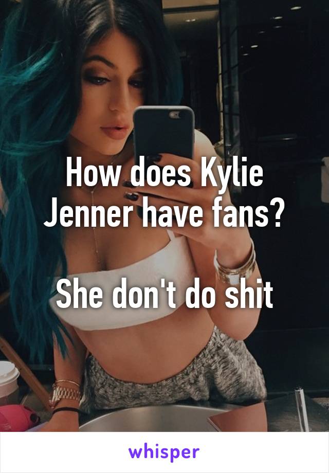 How does Kylie Jenner have fans?

She don't do shit