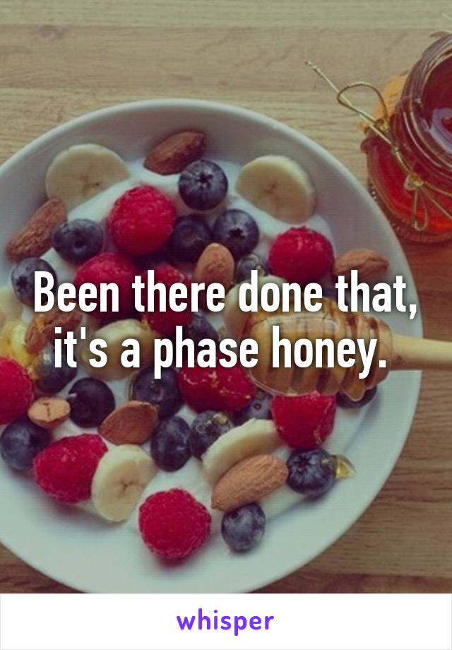 Been there done that, it's a phase honey. 