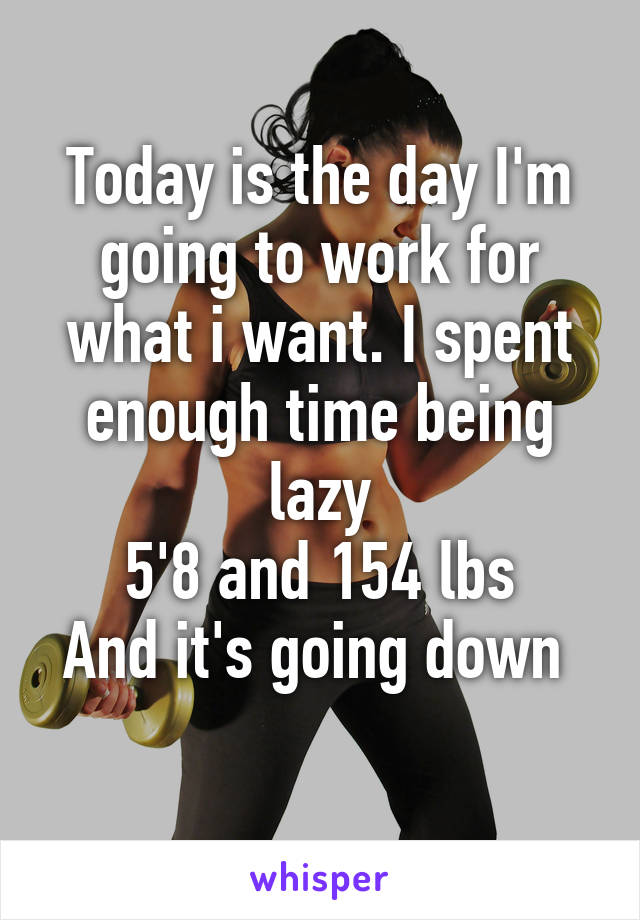 Today is the day I'm going to work for what i want. I spent enough time being lazy
5'8 and 154 lbs
And it's going down 
