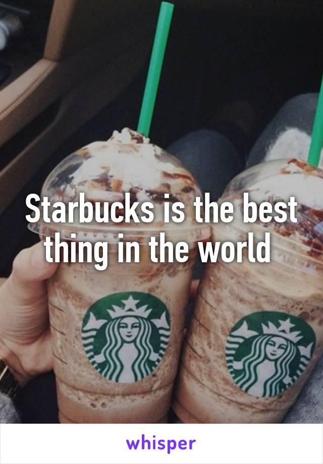 Starbucks is the best thing in the world 