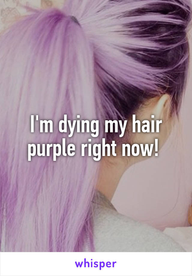 I'm dying my hair purple right now! 