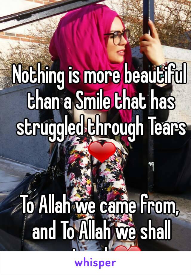 
Nothing is more beautiful than a Smile that has struggled through Tears ❤

To Allah we came from, and To Allah we shall return! ❤ 