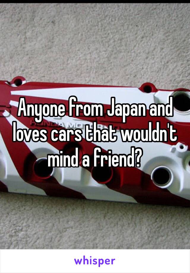 Anyone from Japan and loves cars that wouldn't mind a friend?