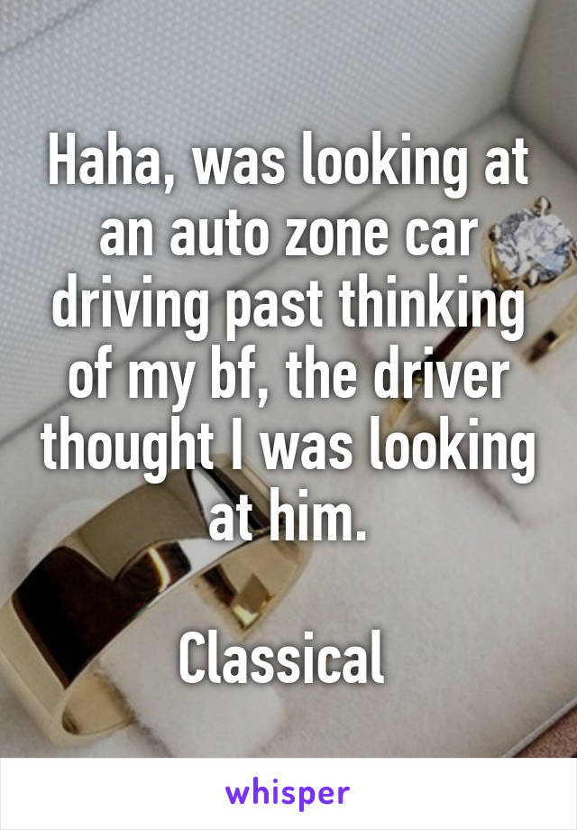 Haha, was looking at an auto zone car driving past thinking of my bf, the driver thought I was looking at him.

Classical 