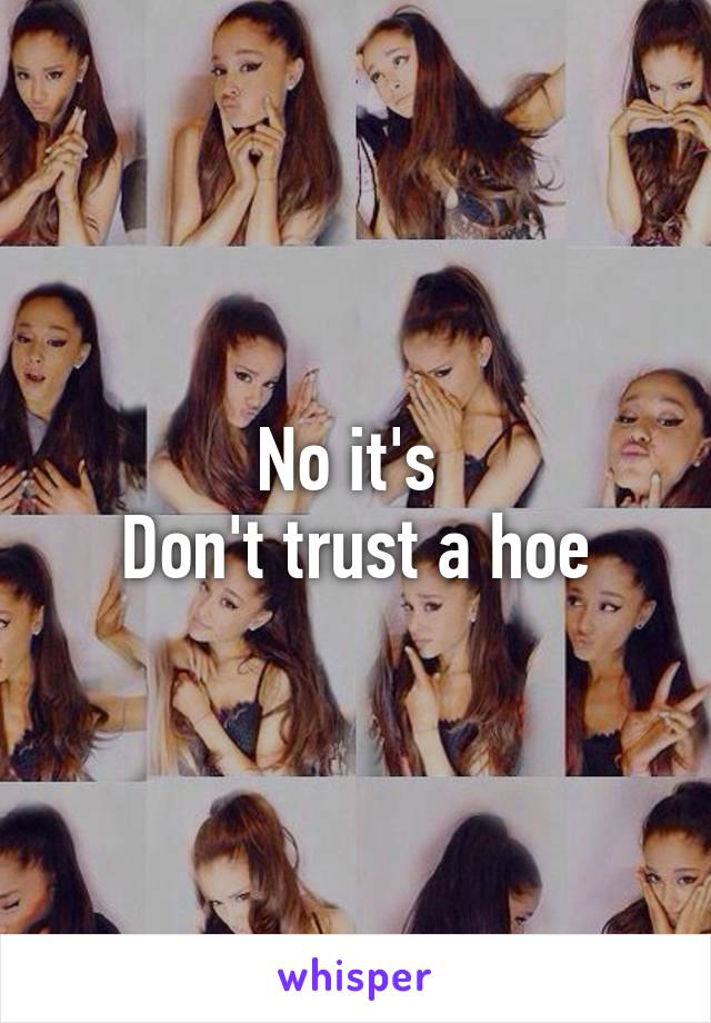 No it's 
Don't trust a hoe