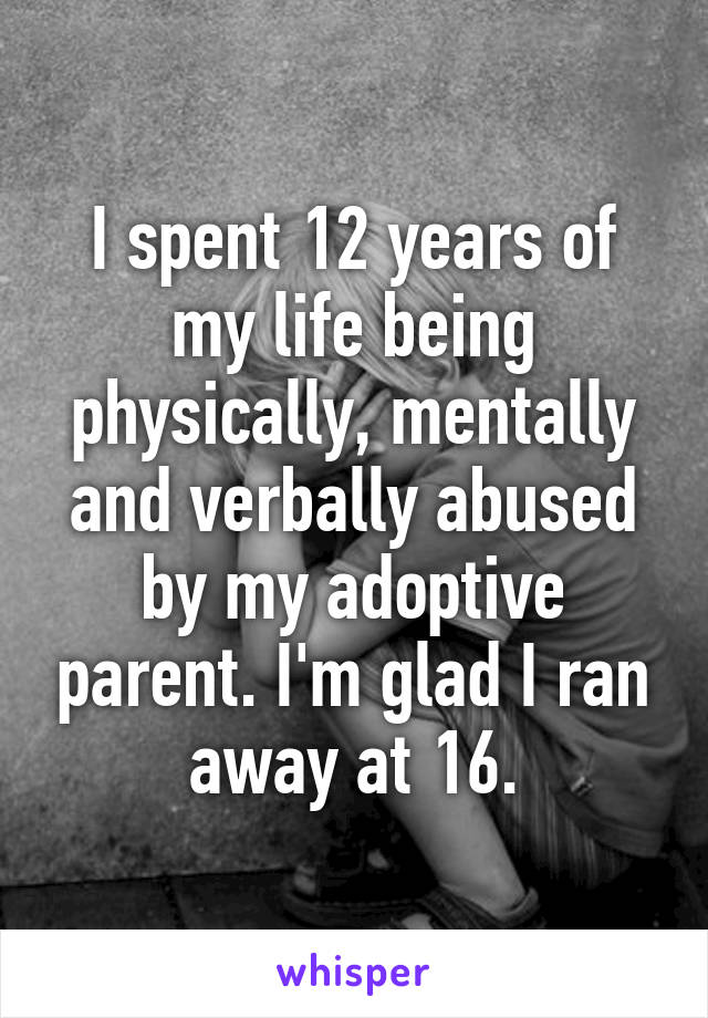 I spent 12 years of my life being physically, mentally and verbally abused by my adoptive parent. I'm glad I ran away at 16.