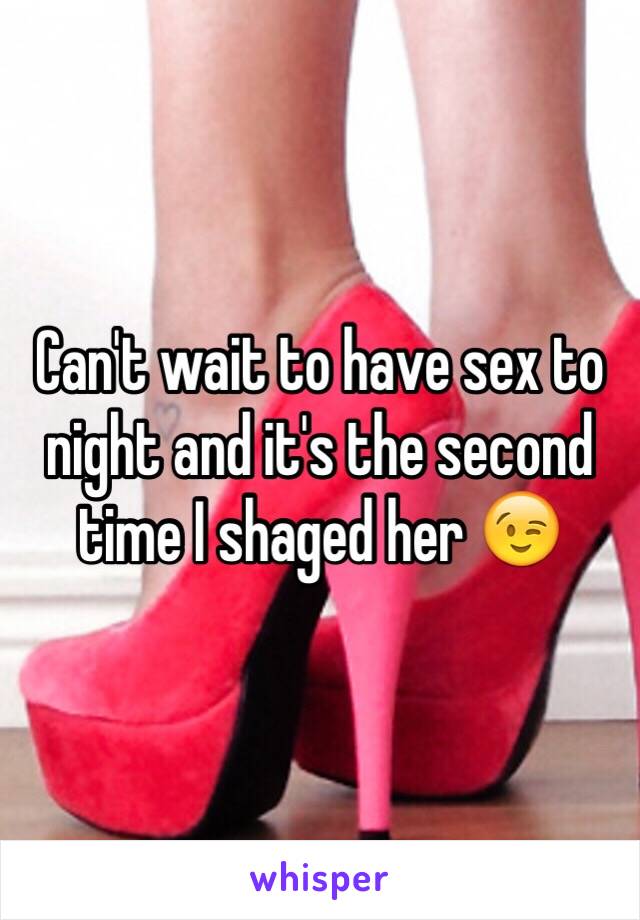 Can't wait to have sex to night and it's the second time I shaged her 😉