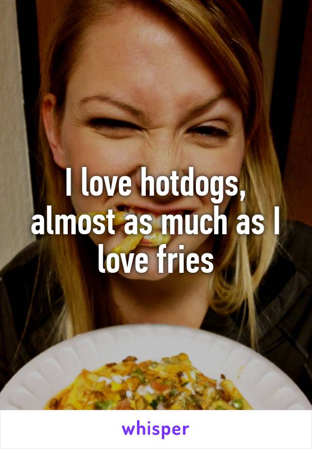 I love hotdogs, almost as much as I love fries