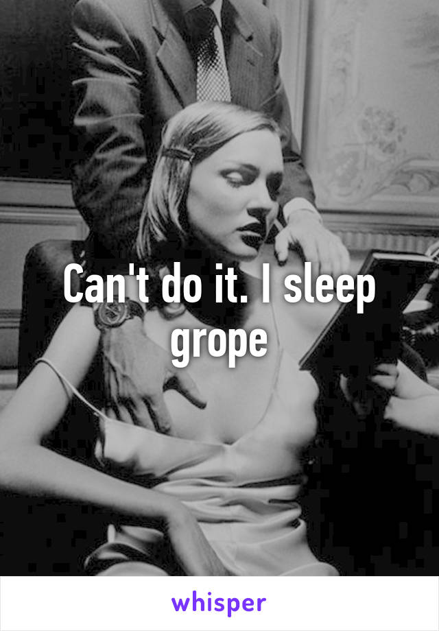 Can't do it. I sleep grope