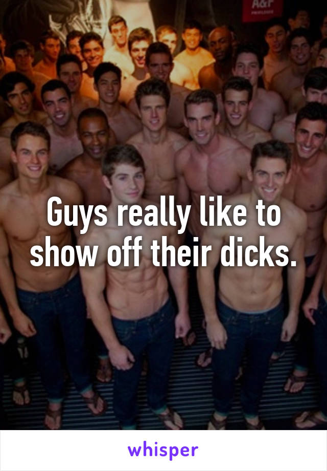 Guys really like to show off their dicks.