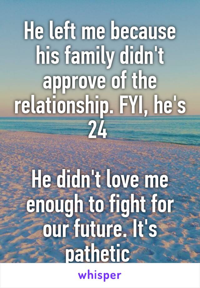 He left me because his family didn't approve of the relationship. FYI, he's 24 

He didn't love me enough to fight for our future. It's pathetic 