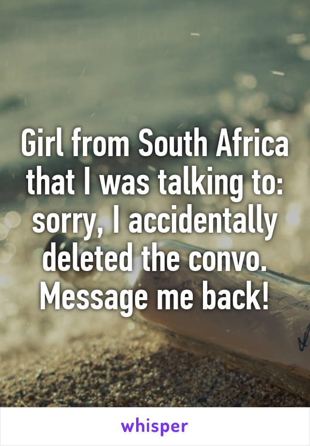 Girl from South Africa that I was talking to: sorry, I accidentally deleted the convo. Message me back!