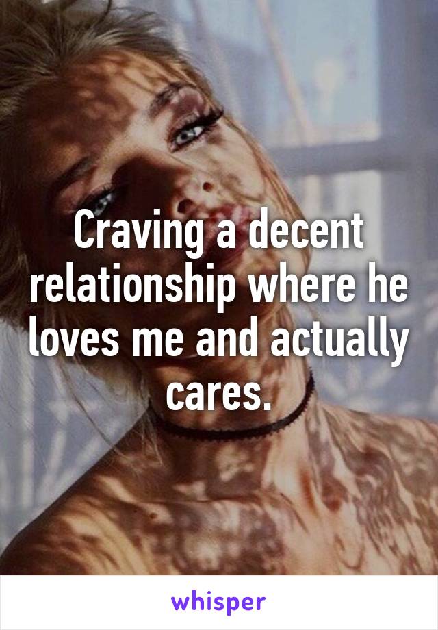 Craving a decent relationship where he loves me and actually cares.