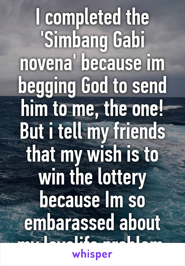 I completed the 'Simbang Gabi novena' because im begging God to send him to me, the one! But i tell my friends that my wish is to win the lottery because Im so embarassed about my lovelife problem.