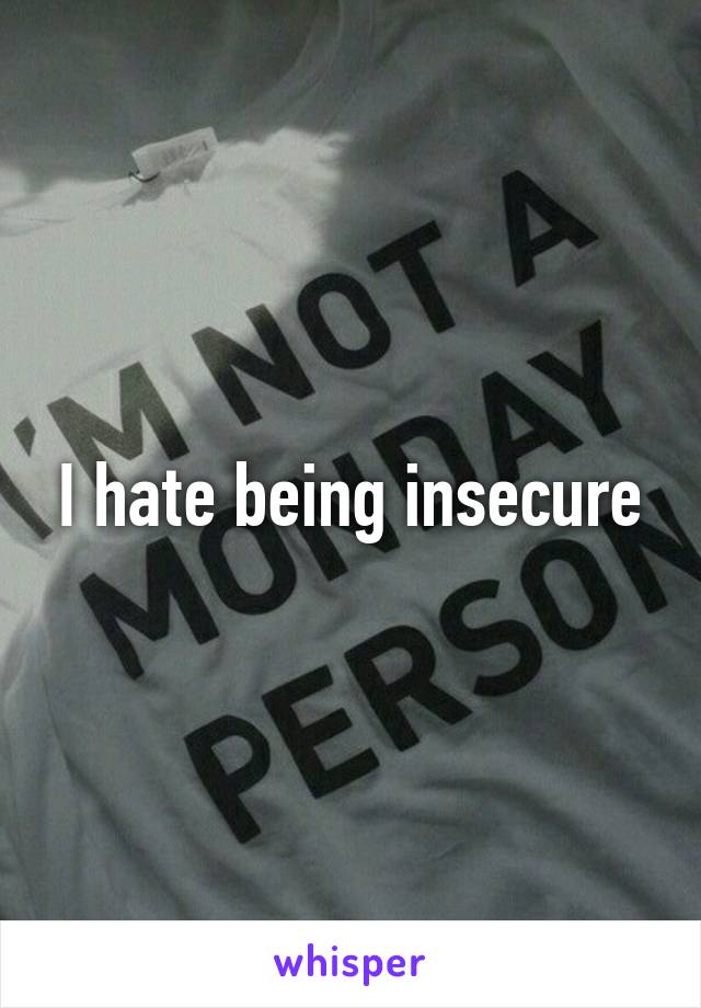 I hate being insecure