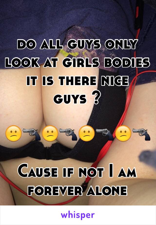 do all guys only look at girls bodies it is there nice guys ? 

😕🔫😕🔫😕🔫😕🔫

Cause if not I am forever alone 
