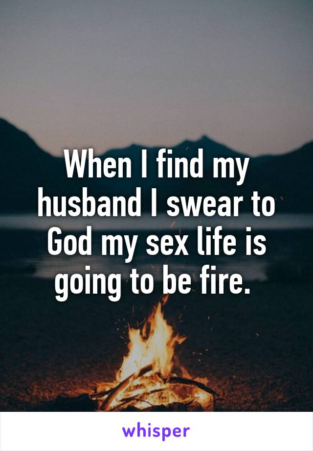 When I find my husband I swear to God my sex life is going to be fire. 