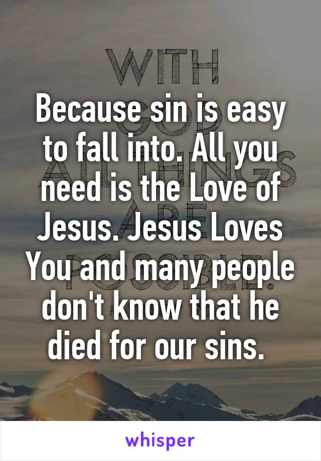 Because sin is easy to fall into. All you need is the Love of Jesus. Jesus Loves You and many people don't know that he died for our sins. 