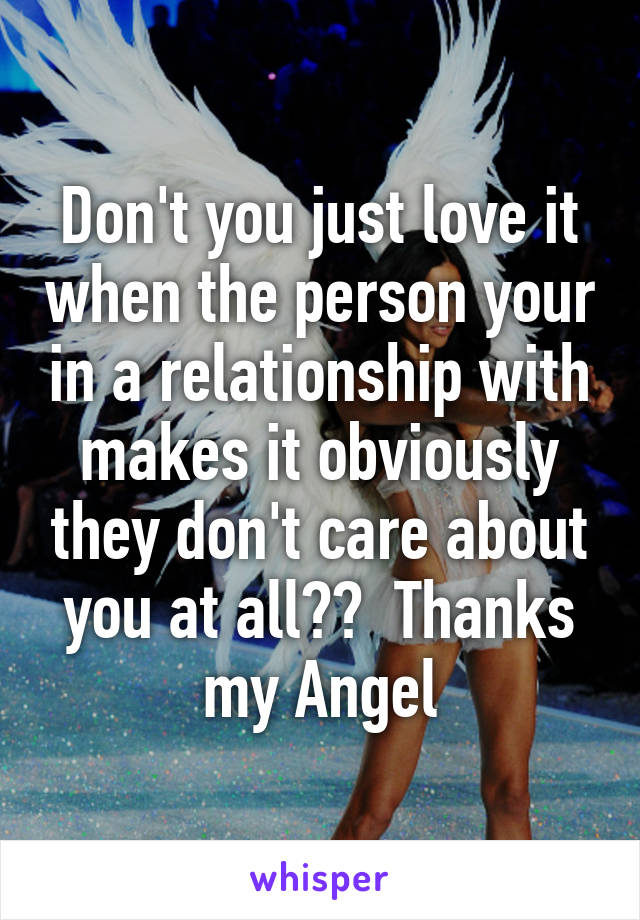 Don't you just love it when the person your in a relationship with makes it obviously they don't care about you at all??  Thanks my Angel