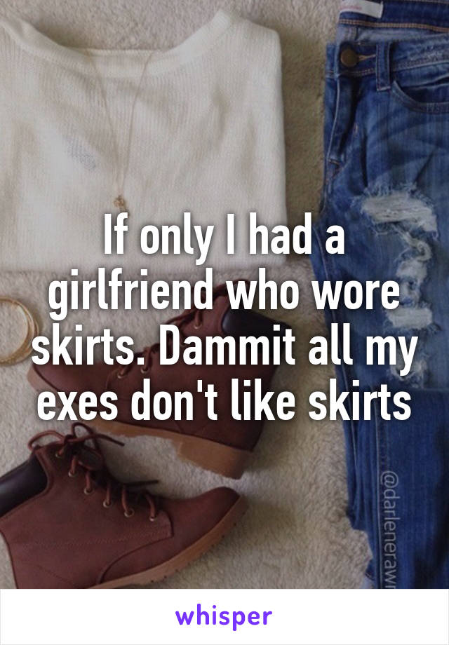 If only I had a girlfriend who wore skirts. Dammit all my exes don't like skirts