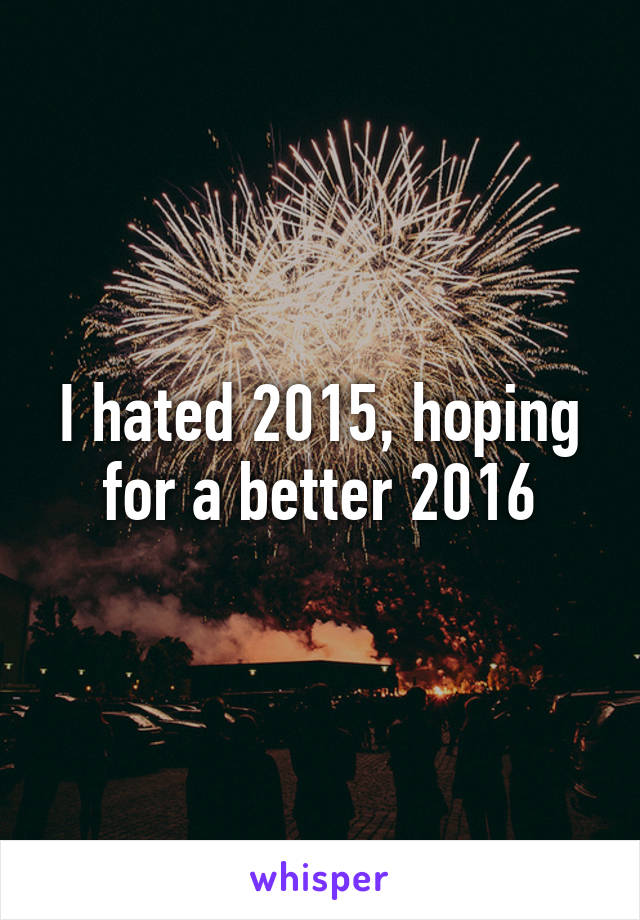 I hated 2015, hoping for a better 2016