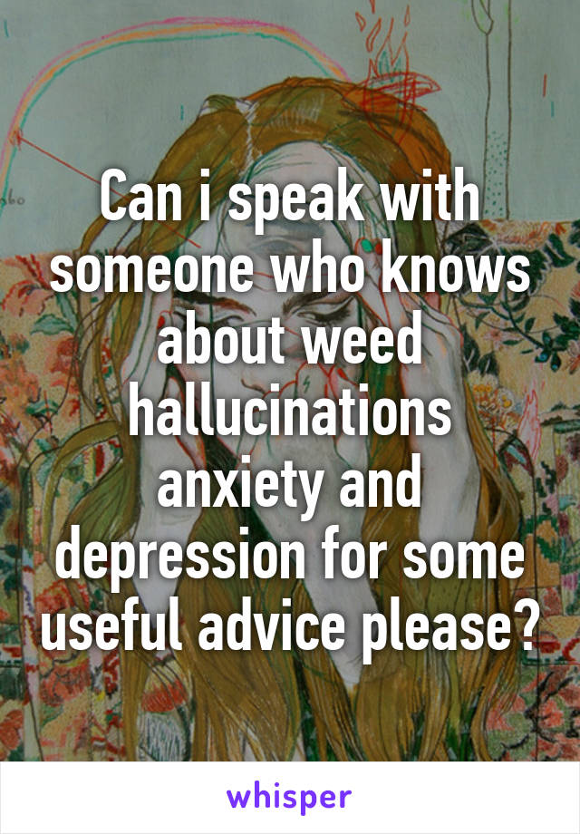 Can i speak with someone who knows about weed hallucinations anxiety and depression for some useful advice please?