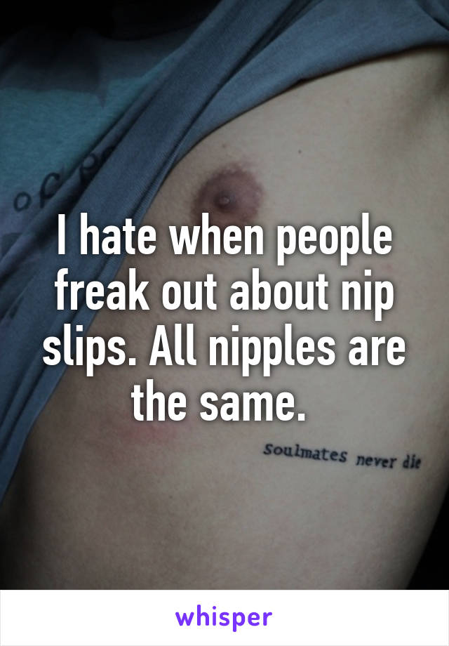 I hate when people freak out about nip slips. All nipples are the same. 