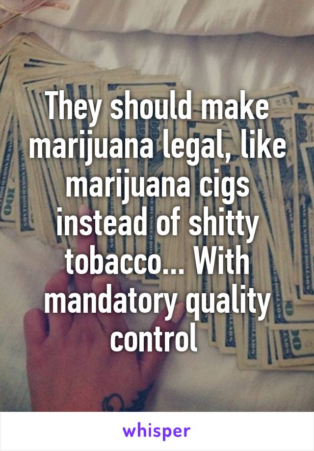 They should make marijuana legal, like marijuana cigs instead of shitty tobacco... With mandatory quality control 