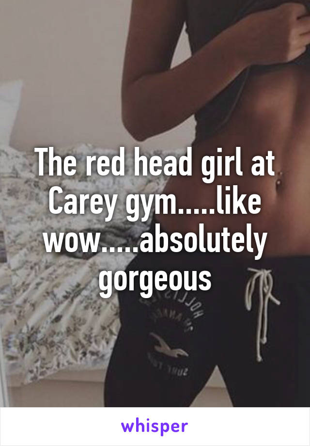 The red head girl at Carey gym.....like wow.....absolutely gorgeous