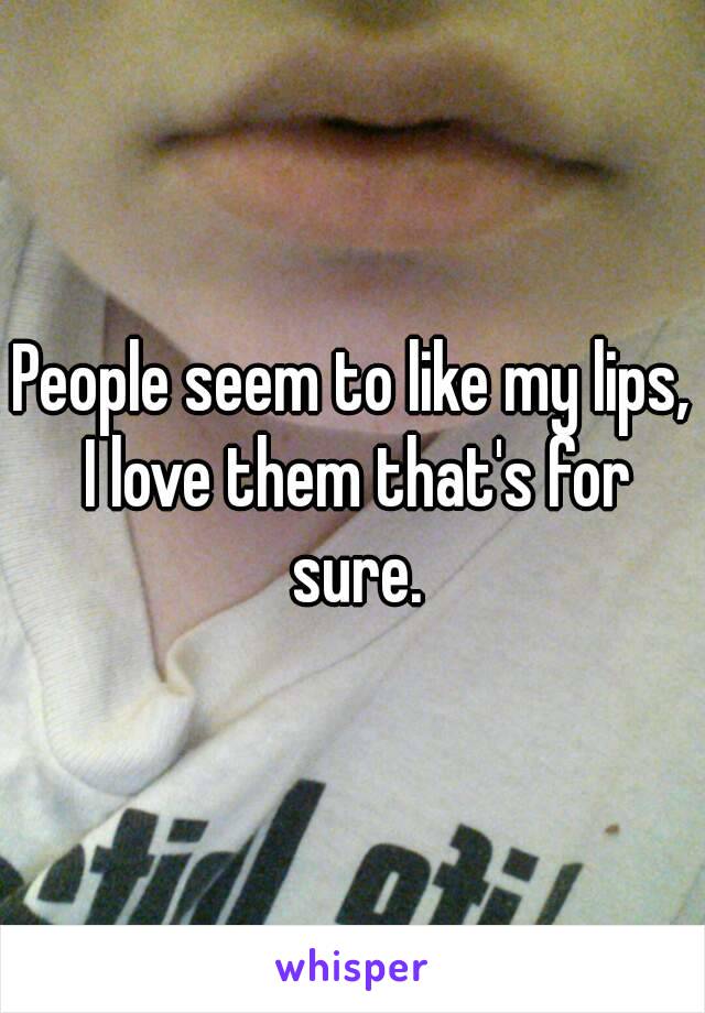 People seem to like my lips, I love them that's for sure.