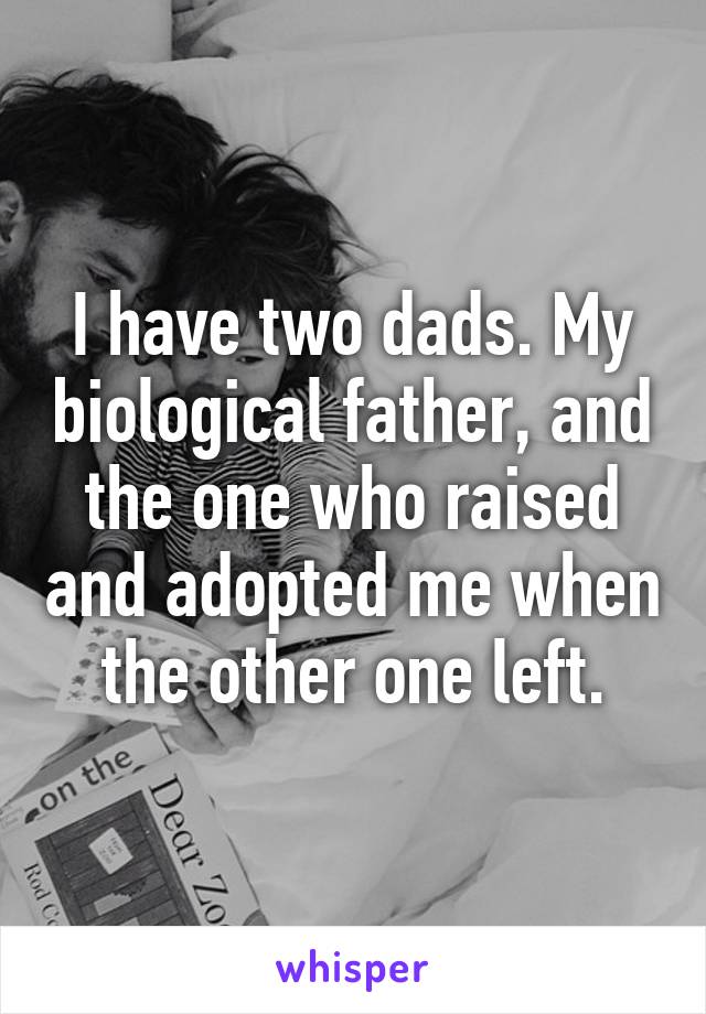 I have two dads. My biological father, and the one who raised and adopted me when the other one left.